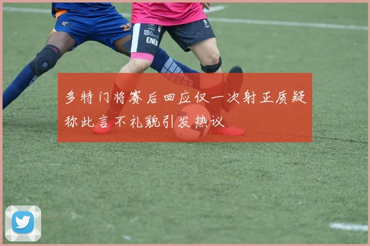 多特门将赛后回应仅一次射正质疑称此言不礼貌引发热议