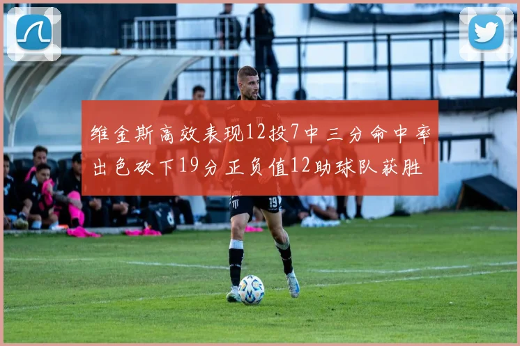维金斯高效表现12投7中三分命中率出色砍下19分正负值12助球队获胜