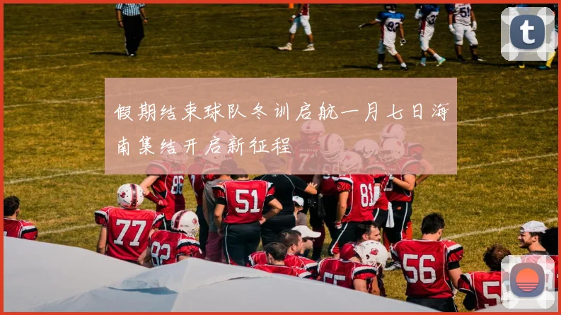假期结束球队冬训启航一月七日海南集结开启新征程