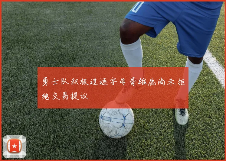 勇士队积极追逐字母哥雄鹿尚未拒绝交易提议