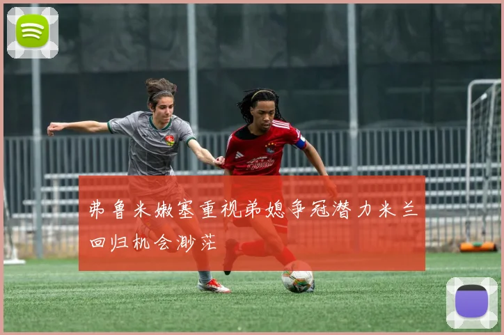 弗鲁米嫩塞重视弟媳争冠潜力米兰回归机会渺茫