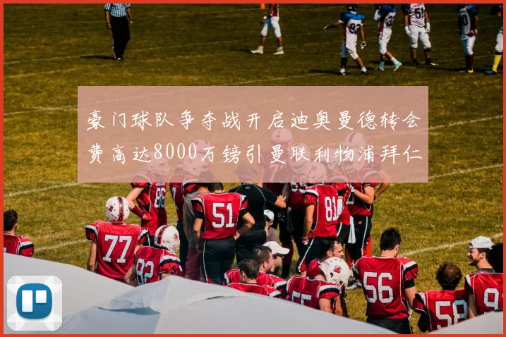 豪门球队争夺战开启迪奥曼德转会费高达8000万镑引曼联利物浦拜仁关注