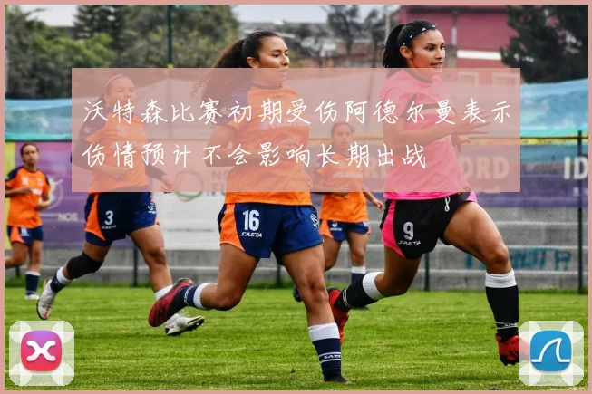 沃特森比赛初期受伤阿德尔曼表示伤情预计不会影响长期出战