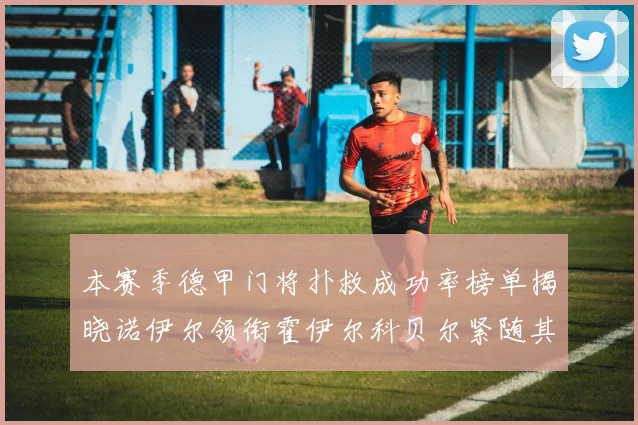 本赛季德甲门将扑救成功率榜单揭晓诺伊尔领衔霍伊尔科贝尔紧随其后