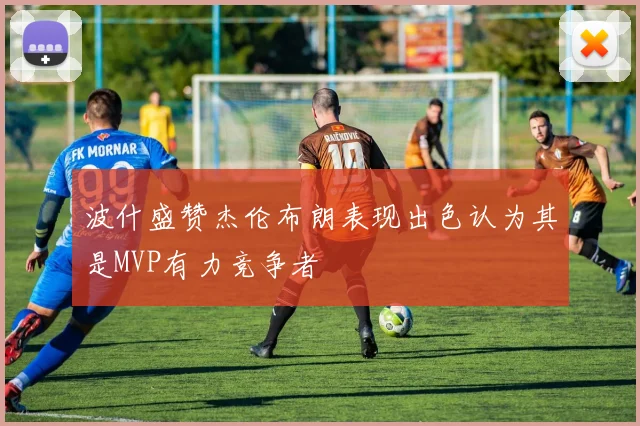 波什盛赞杰伦布朗表现出色认为其是MVP有力竞争者