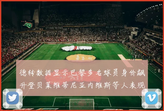 德转数据显示巴黎多名球员身价飙升登贝莱维蒂尼亚内维斯等人表现抢眼