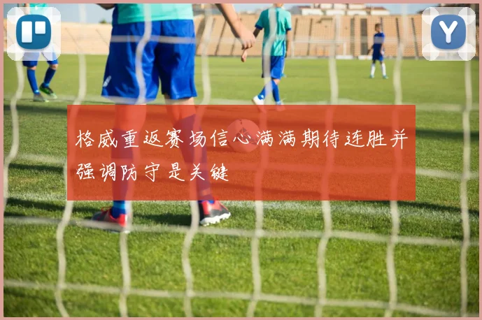 格威重返赛场信心满满期待连胜并强调防守是关键