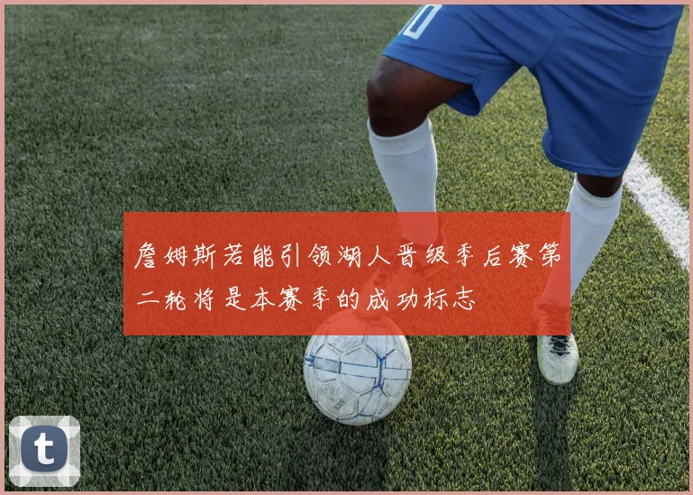 詹姆斯若能引领湖人晋级季后赛第二轮将是本赛季的成功标志