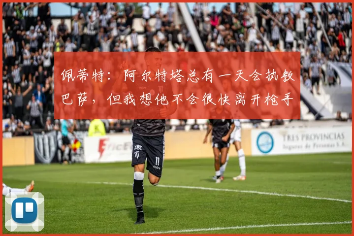 佩蒂特：阿尔特塔总有一天会执教巴萨，但我想他不会很快离开枪手