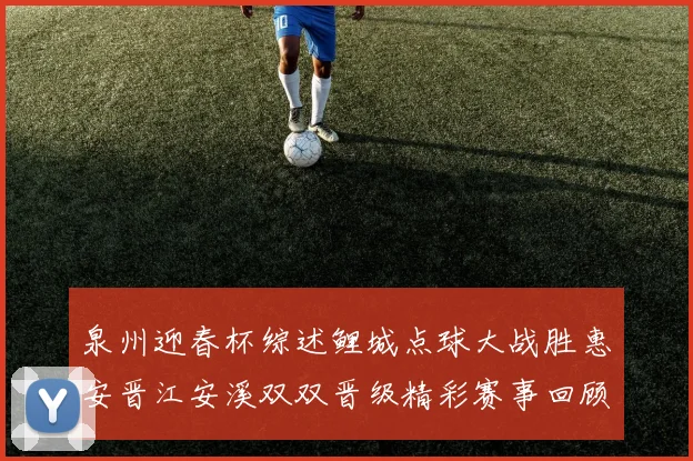 泉州迎春杯综述鲤城点球大战胜惠安晋江安溪双双晋级精彩赛事回顾
