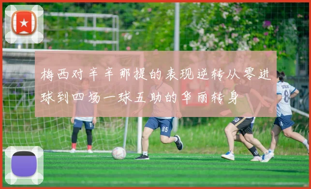 梅西对辛辛那提的表现逆转从零进球到四场一球五助的华丽转身