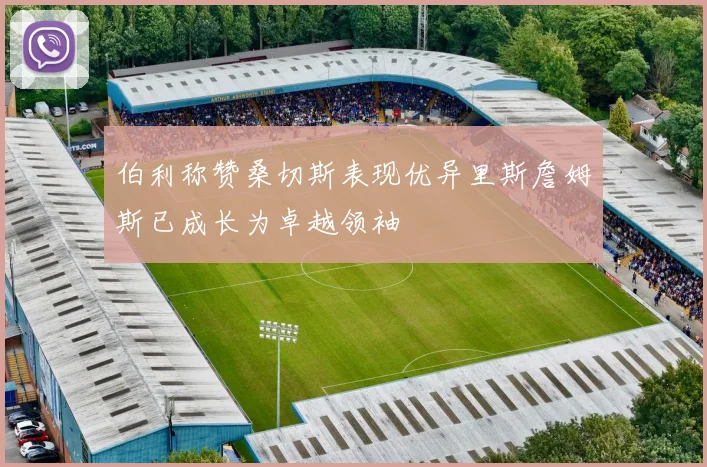 伯利称赞桑切斯表现优异里斯詹姆斯已成长为卓越领袖