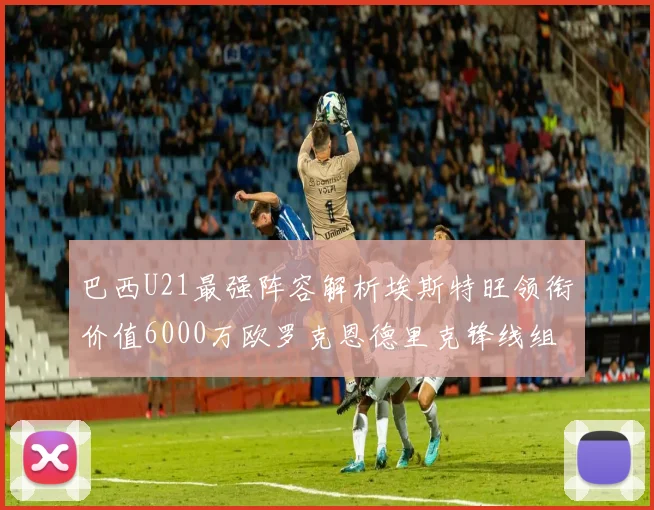 巴西U21最强阵容解析埃斯特旺领衔价值6000万欧罗克恩德里克锋线组合