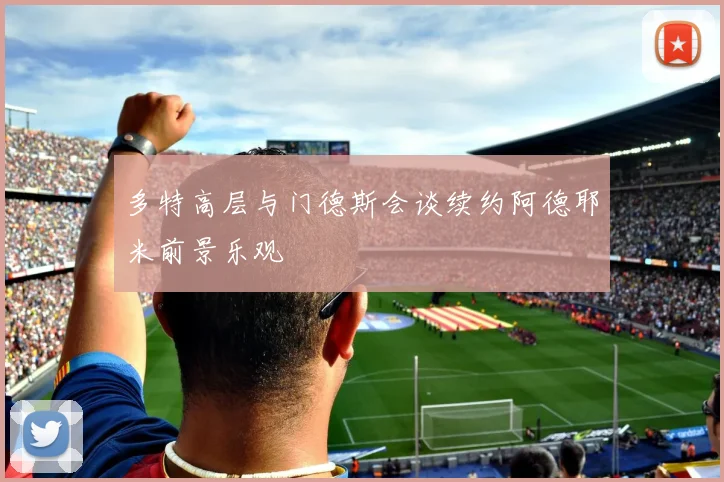 多特高层与门德斯会谈续约阿德耶米前景乐观