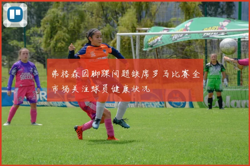 弗格森因脚踝问题缺席罗马比赛全市场关注球员健康状况