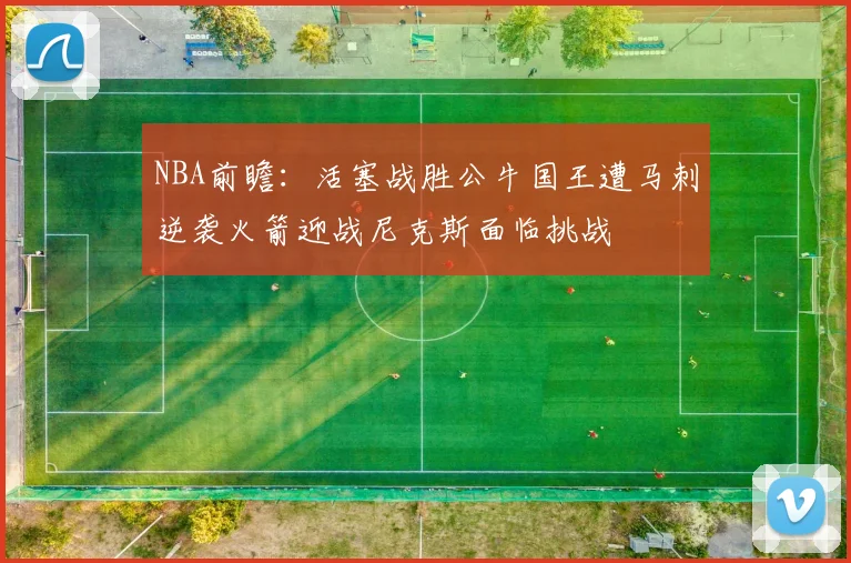 NBA前瞻：活塞战胜公牛国王遭马刺逆袭火箭迎战尼克斯面临挑战