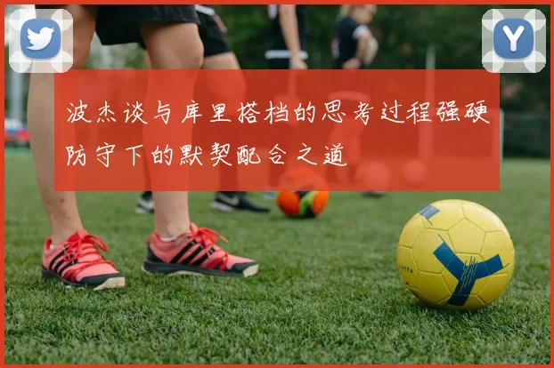 波杰谈与库里搭档的思考过程强硬防守下的默契配合之道