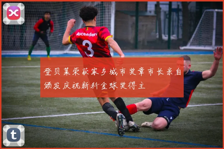 登贝莱荣获家乡城市奖章市长亲自颁发庆祝新科金球奖得主