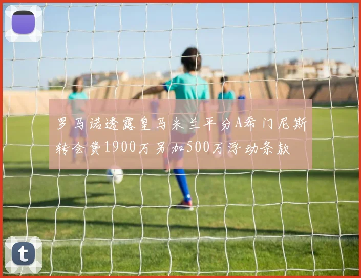 罗马诺透露皇马米兰平分A希门尼斯转会费1900万另加500万浮动条款