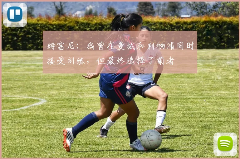 姆富尼：我曾在曼城和利物浦同时接受训练，但最终选择了前者