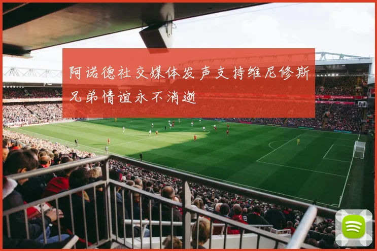 阿诺德社交媒体发声支持维尼修斯兄弟情谊永不消逝