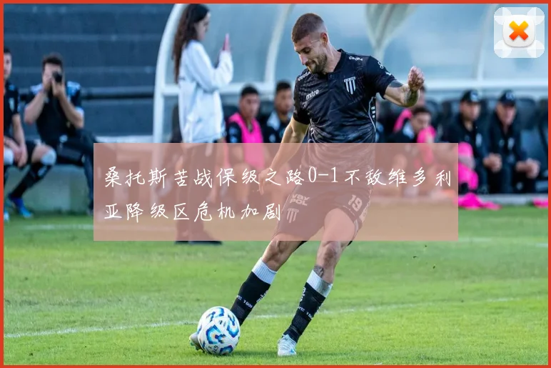 桑托斯苦战保级之路0-1不敌维多利亚降级区危机加剧