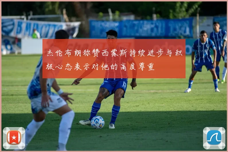 杰伦布朗称赞西蒙斯持续进步与积极心态表示对他的高度尊重