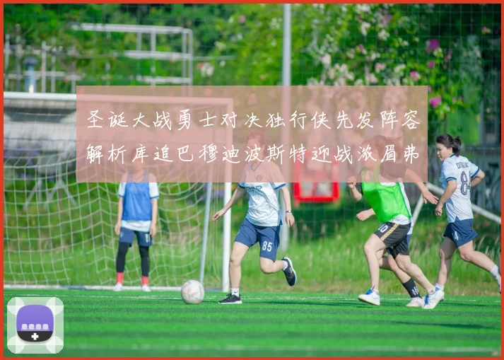 圣诞大战勇士对决独行侠先发阵容解析库追巴穆迪波斯特迎战浓眉弗拉格