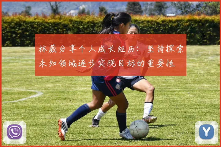 林葳分享个人成长经历：坚持探索未知领域逐步实现目标的重要性