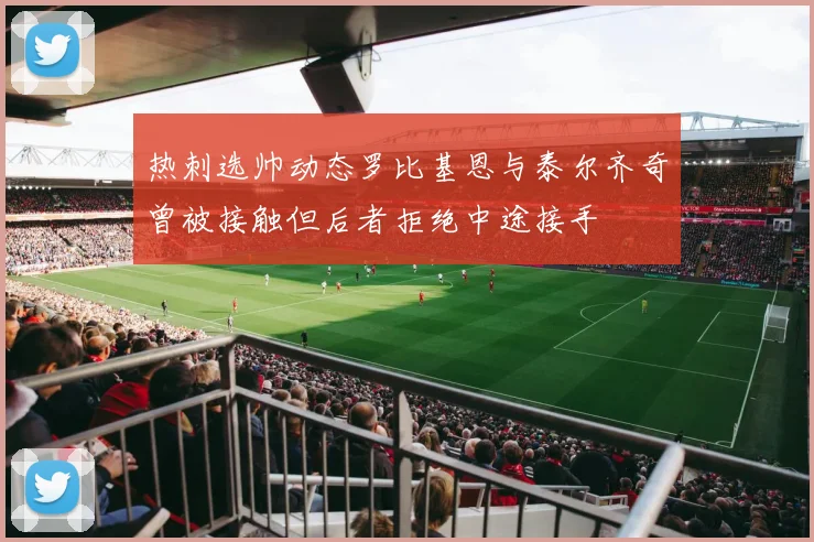热刺选帅动态罗比基恩与泰尔齐奇曾被接触但后者拒绝中途接手