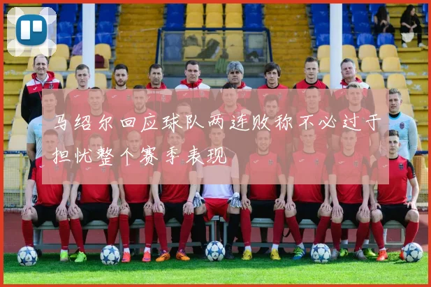 马绍尔回应球队两连败称不必过于担忧整个赛季表现