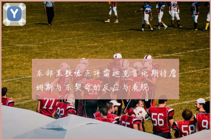 东部某教练点评雷迪克言论期待詹姆斯与东契奇的反应与表现