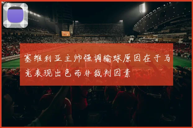塞维利亚主帅强调输球原因在于马竞表现出色而非裁判因素