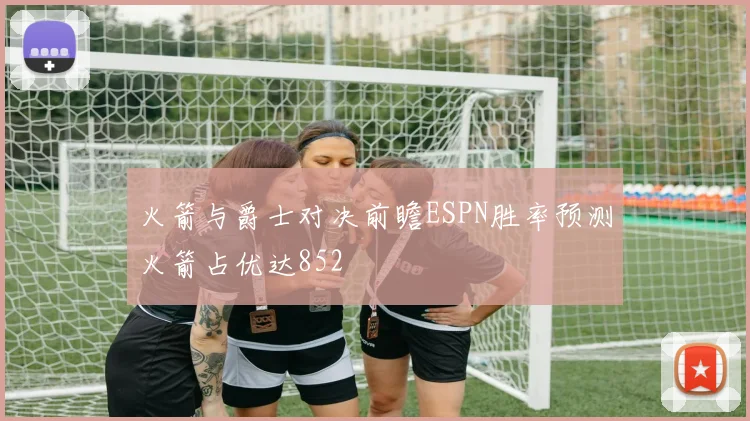 火箭与爵士对决前瞻ESPN胜率预测火箭占优达852