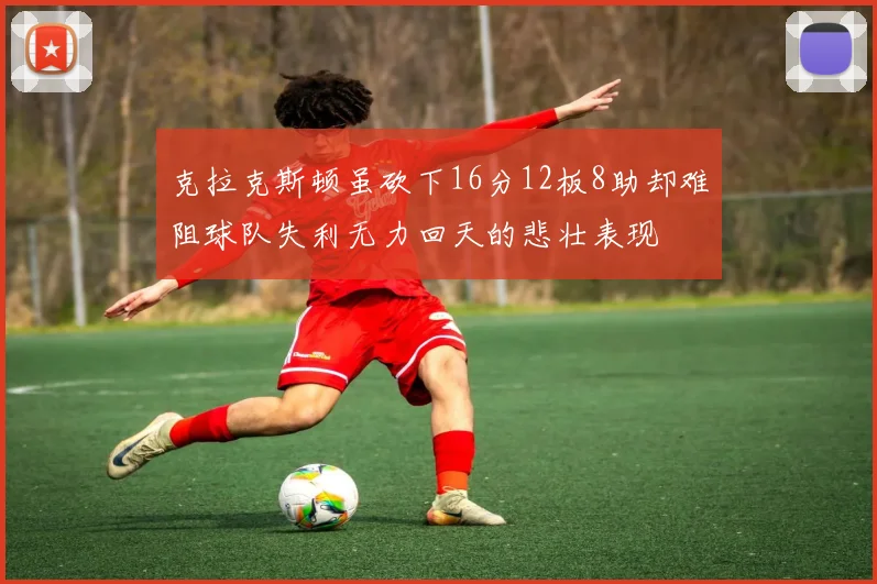 克拉克斯顿虽砍下16分12板8助却难阻球队失利无力回天的悲壮表现