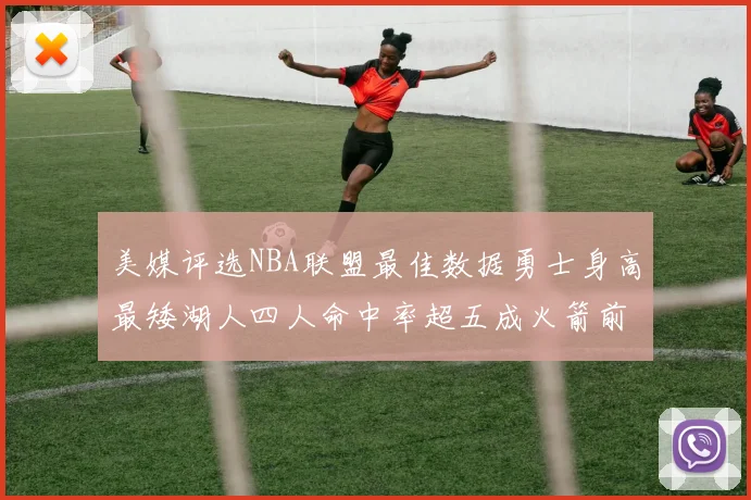美媒评选NBA联盟最佳数据勇士身高最矮湖人四人命中率超五成火箭前场篮板率显优势