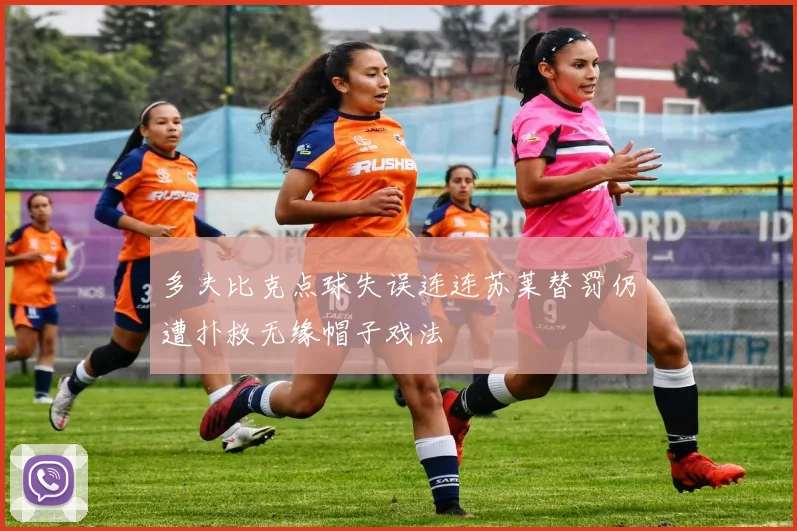 多夫比克点球失误连连苏莱替罚仍遭扑救无缘帽子戏法