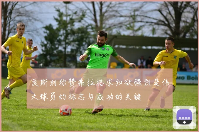 莫斯利称赞弗拉格求知欲强烈是伟大球员的标志与成功的关键
