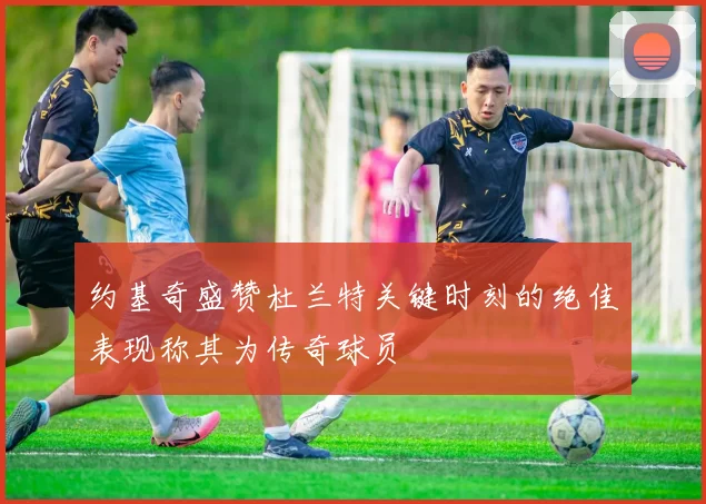 约基奇盛赞杜兰特关键时刻的绝佳表现称其为传奇球员