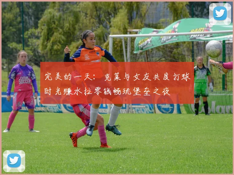 完美的一天：克莱与女友共度打球时光赚水拉零钱畅玩堡垒之夜