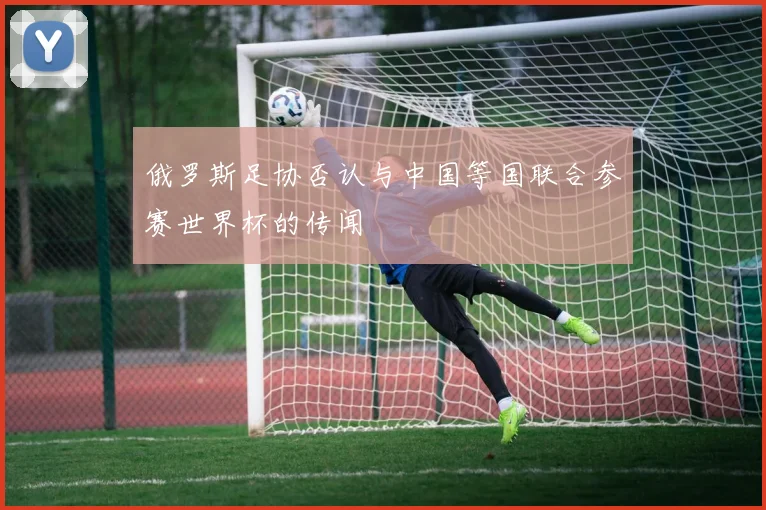 俄罗斯足协否认与中国等国联合参赛世界杯的传闻