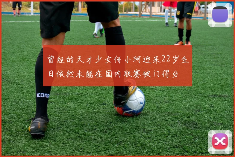 曾经的天才少女何小珂迎来22岁生日依然未能在国内联赛破门得分