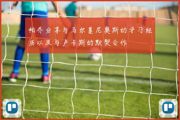 帕乔分享与马尔基尼奥斯的学习经历以及与卢卡斯的默契合作