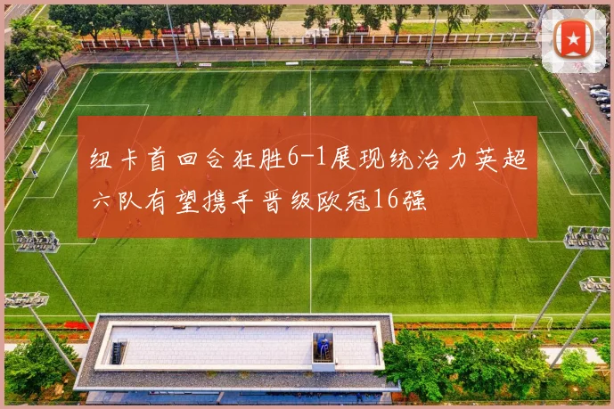 纽卡首回合狂胜6-1展现统治力英超六队有望携手晋级欧冠16强