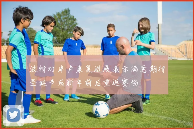 波特对库卢康复进展表示满意期待圣诞节或新年前后重返赛场
